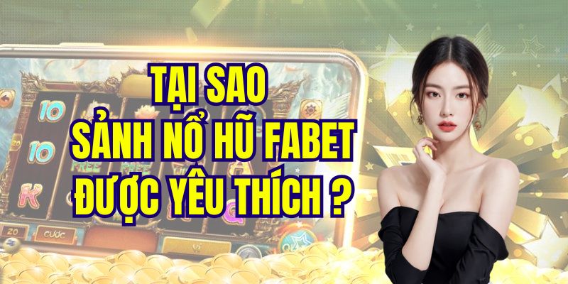 Lý do sảnh nổ hũ Fabet được ưa chuộng đến thế